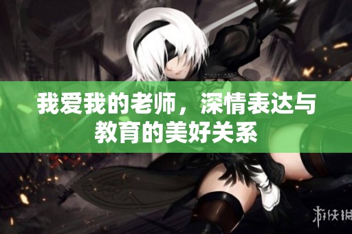 我爱我的老师，深情表达与教育的美好关系