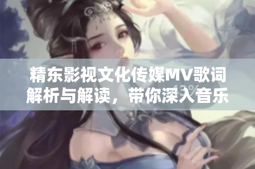 精东影视文化传媒MV歌词解析与解读，带你深入音乐世界