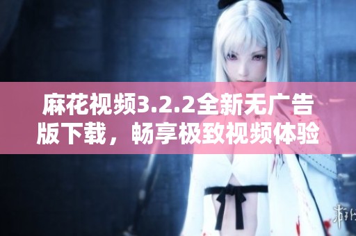 麻花视频3.2.2全新无广告版下载，畅享极致视频体验