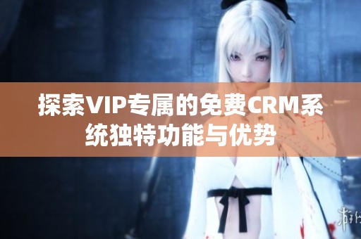 探索VIP专属的免费CRM系统独特功能与优势