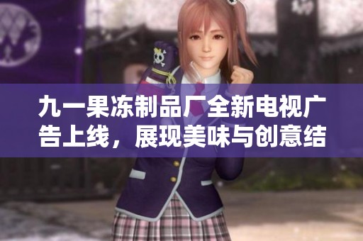 九一果冻制品厂全新电视广告上线，展现美味与创意结合