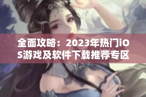 全面攻略：2023年热门iOS游戏及软件下载推荐专区