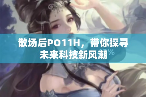 散场后PO11H，带你探寻未来科技新风潮