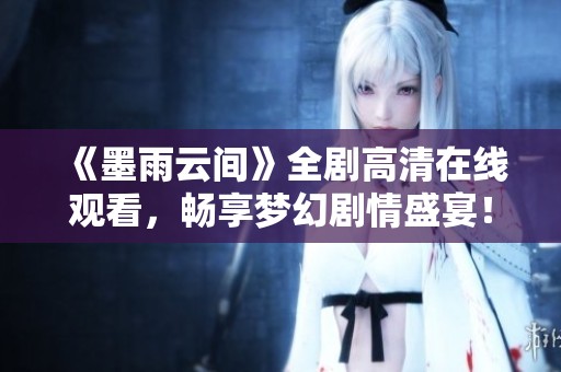 《墨雨云间》全剧高清在线观看，畅享梦幻剧情盛宴！