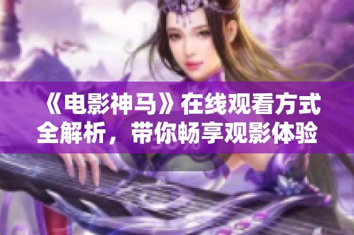 《电影神马》在线观看方式全解析，带你畅享观影体验