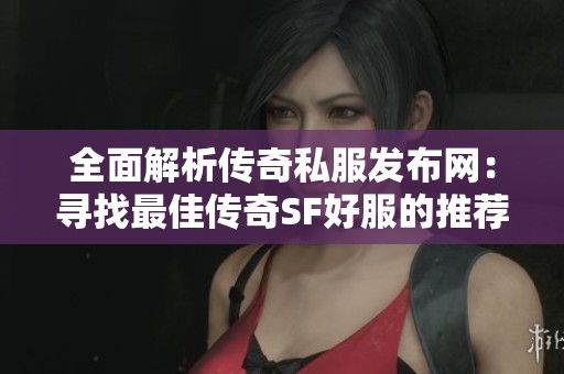 全面解析传奇私服发布网：寻找最佳传奇SF好服的推荐指南