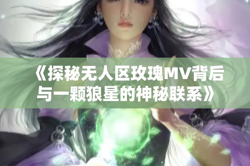 《探秘无人区玫瑰MV背后与一颗狼星的神秘联系》