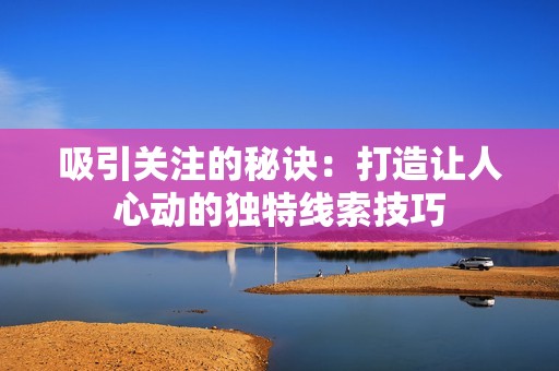 吸引关注的秘诀：打造让人心动的独特线索技巧