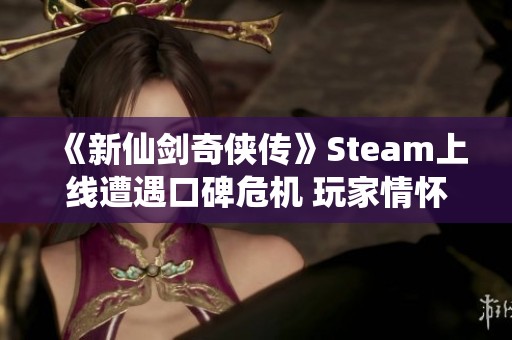 《新仙剑奇侠传》Steam上线遭遇口碑危机 玩家情怀遭冷遇
