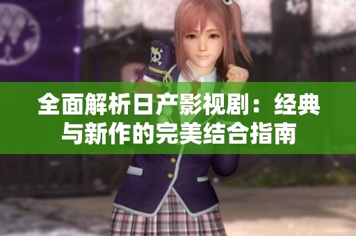 全面解析日产影视剧：经典与新作的完美结合指南