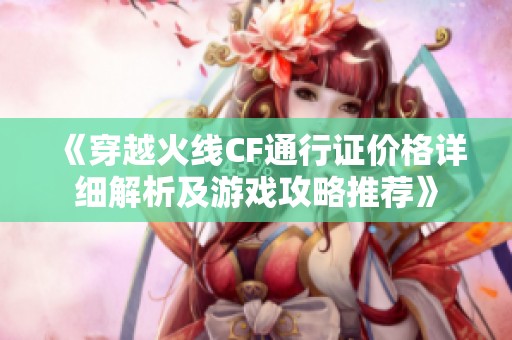 《穿越火线CF通行证价格详细解析及游戏攻略推荐》