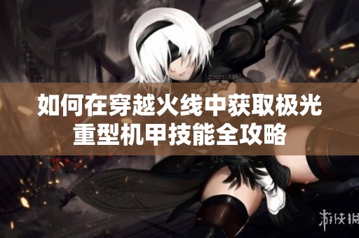 如何在穿越火线中获取极光重型机甲技能全攻略