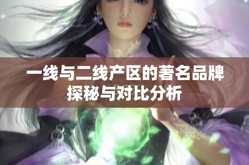 一线与二线产区的著名品牌探秘与对比分析