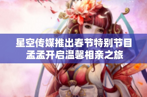 星空传媒推出春节特别节目 孟孟开启温馨相亲之旅