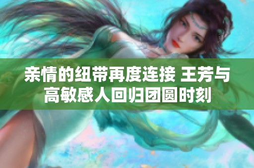 亲情的纽带再度连接 王芳与高敏感人回归团圆时刻