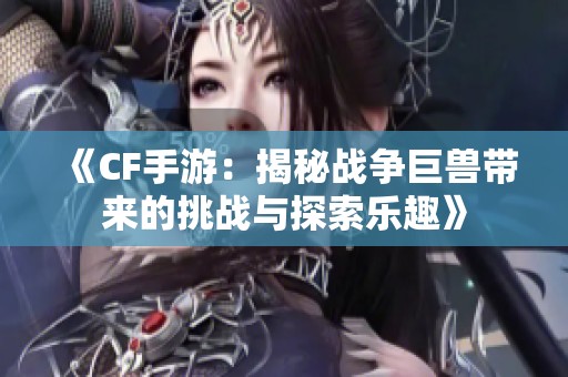 《CF手游：揭秘战争巨兽带来的挑战与探索乐趣》