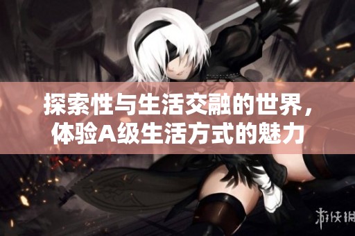 探索性与生活交融的世界，体验A级生活方式的魅力