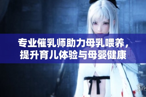 专业催乳师助力母乳喂养，提升育儿体验与母婴健康