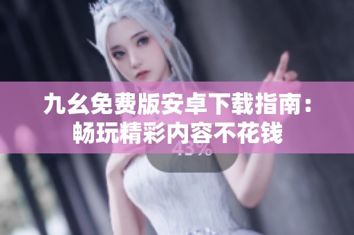九幺免费版安卓下载指南：畅玩精彩内容不花钱
