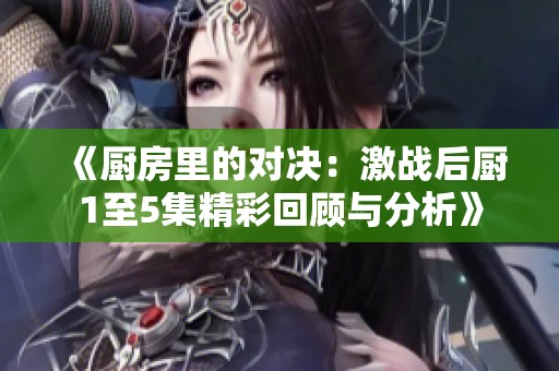 《厨房里的对决：激战后厨1至5集精彩回顾与分析》