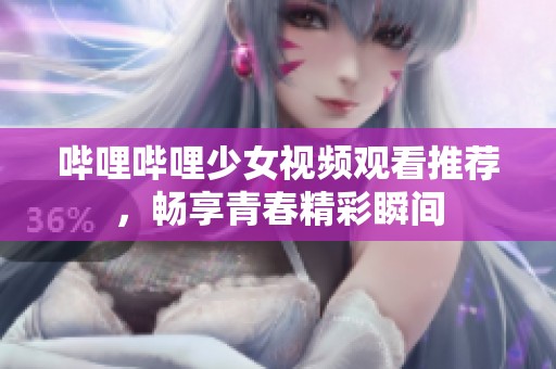 哔哩哔哩少女视频观看推荐，畅享青春精彩瞬间