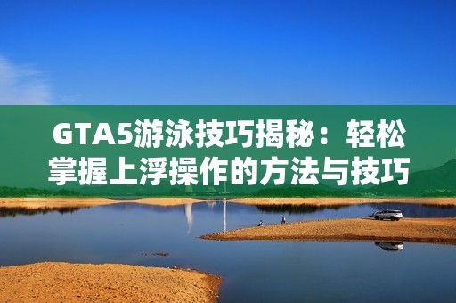 GTA5游泳技巧揭秘：轻松掌握上浮操作的方法与技巧
