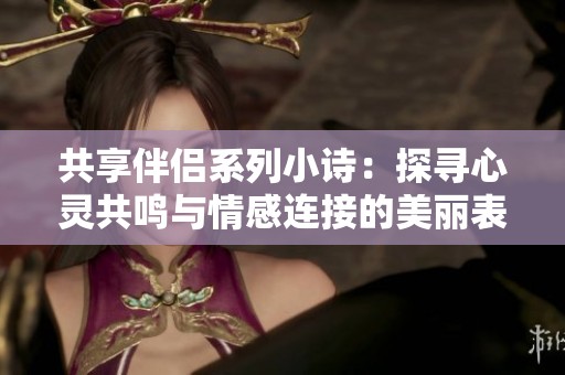 共享伴侣系列小诗：探寻心灵共鸣与情感连接的美丽表达