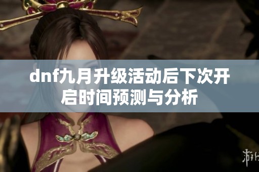 dnf九月升级活动后下次开启时间预测与分析