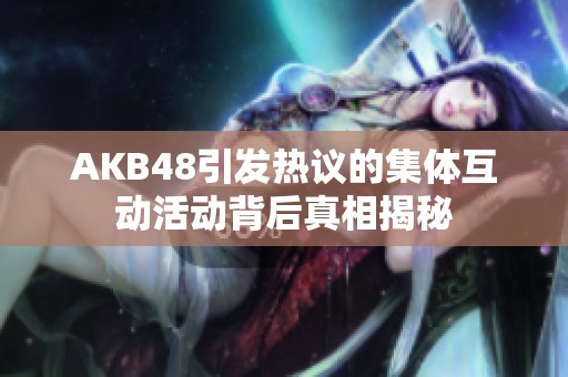 AKB48引发热议的集体互动活动背后真相揭秘