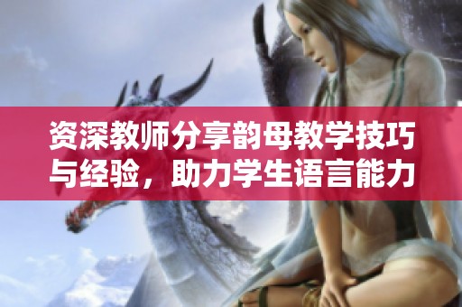 资深教师分享韵母教学技巧与经验，助力学生语言能力提升