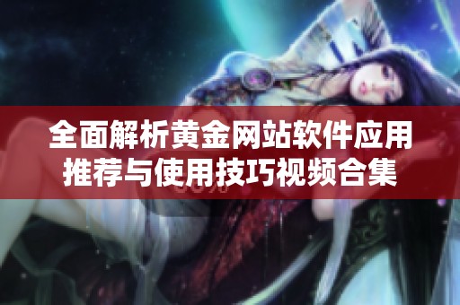 全面解析黄金网站软件应用推荐与使用技巧视频合集