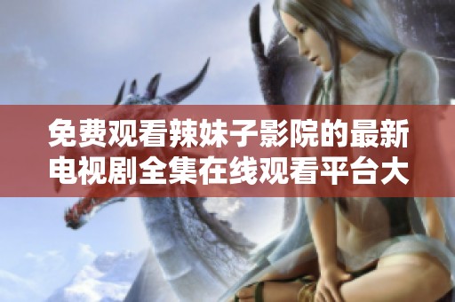 免费观看辣妹子影院的最新电视剧全集在线观看平台大全