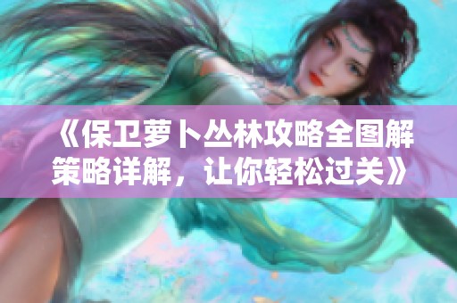 《保卫萝卜丛林攻略全图解策略详解，让你轻松过关》