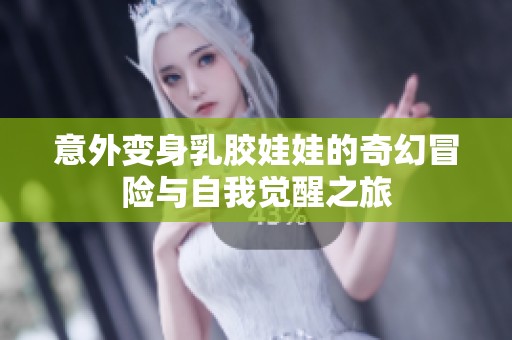 意外变身乳胶娃娃的奇幻冒险与自我觉醒之旅