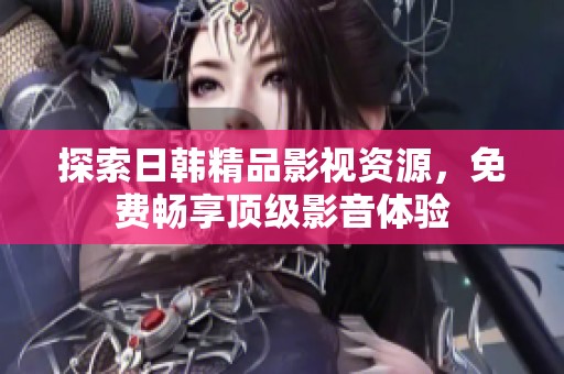 探索日韩精品影视资源，免费畅享顶级影音体验