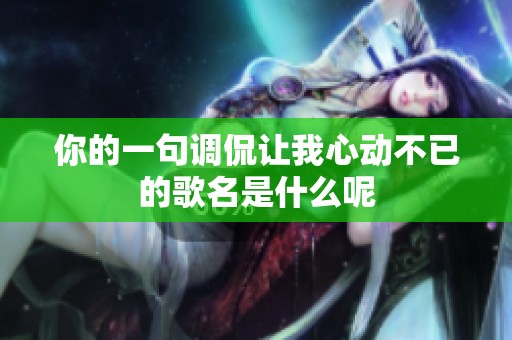 你的一句调侃让我心动不已的歌名是什么呢