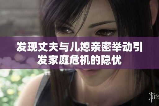 发现丈夫与儿媳亲密举动引发家庭危机的隐忧
