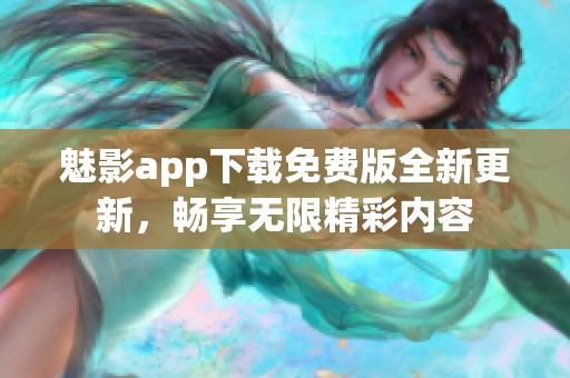 魅影app下载免费版全新更新，畅享无限精彩内容