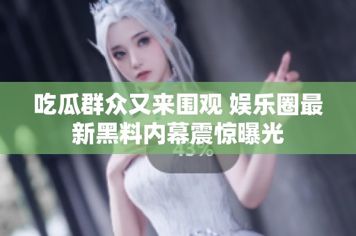 吃瓜群众又来围观 娱乐圈最新黑料内幕震惊曝光