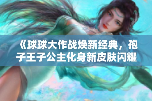 《球球大作战焕新经典，孢子王子公主化身新皮肤闪耀登场》