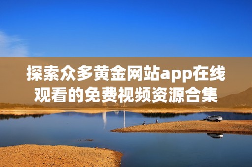 探索众多黄金网站app在线观看的免费视频资源合集