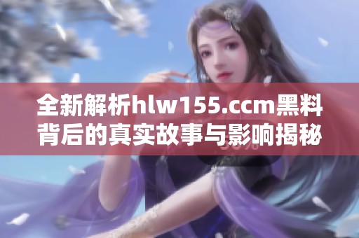 全新解析hlw155.ccm黑料背后的真实故事与影响揭秘