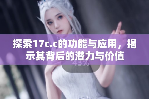 探索17c.c的功能与应用，揭示其背后的潜力与价值