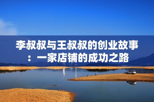 李叔叔与王叔叔的创业故事：一家店铺的成功之路