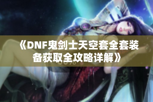 《DNF鬼剑士天空套全套装备获取全攻略详解》