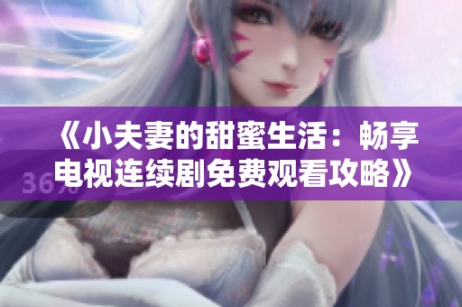 《小夫妻的甜蜜生活：畅享电视连续剧免费观看攻略》