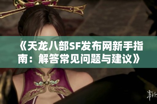 《天龙八部SF发布网新手指南：解答常见问题与建议》