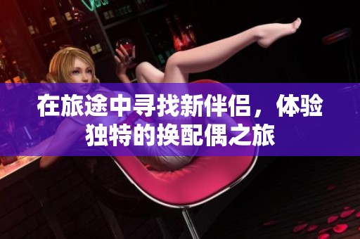 在旅途中寻找新伴侣，体验独特的换配偶之旅