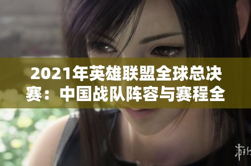 2021年英雄联盟全球总决赛：中国战队阵容与赛程全解读