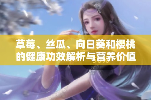 草莓、丝瓜、向日葵和樱桃的健康功效解析与营养价值探讨